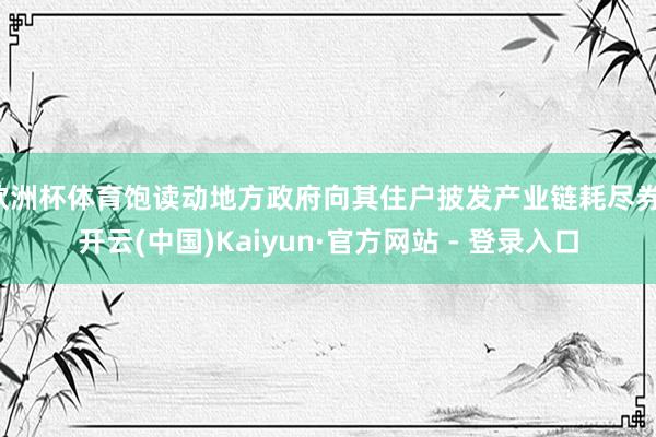 欧洲杯体育饱读动地方政府向其住户披发产业链耗尽券-开云(中国)Kaiyun·官方网站 - 登录入口