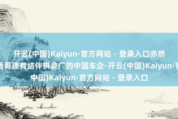 开云(中国)Kaiyun·官方网站 - 登录入口亦然当今独逐一家在墨西哥建有结伴拼装厂的中国车企-开云(中国)Kaiyun·官方网站 - 登录入口