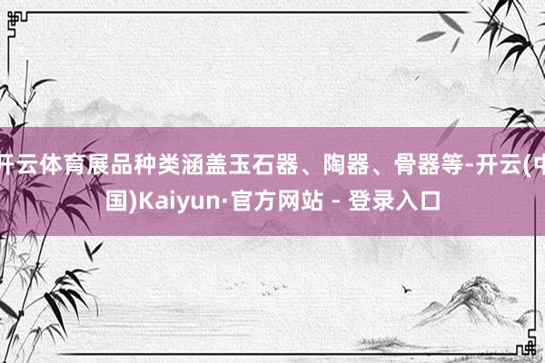 开云体育展品种类涵盖玉石器、陶器、骨器等-开云(中国)Kaiyun·官方网站 - 登录入口