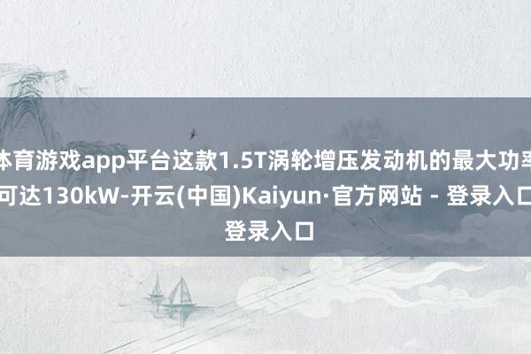 体育游戏app平台这款1.5T涡轮增压发动机的最大功率可达130kW-开云(中国)Kaiyun·官方网站 - 登录入口