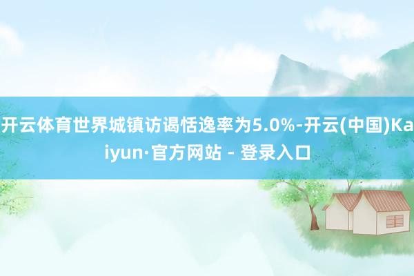 开云体育世界城镇访谒恬逸率为5.0%-开云(中国)Kaiyun·官方网站 - 登录入口