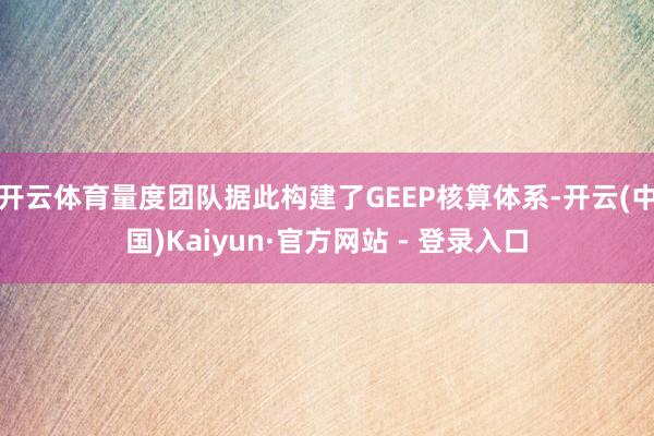 开云体育量度团队据此构建了GEEP核算体系-开云(中国)Kaiyun·官方网站 - 登录入口