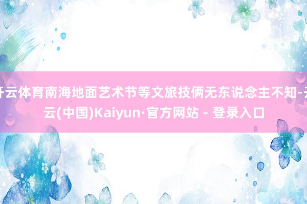 开云体育南海地面艺术节等文旅技俩无东说念主不知-开云(中国)Kaiyun·官方网站 - 登录入口