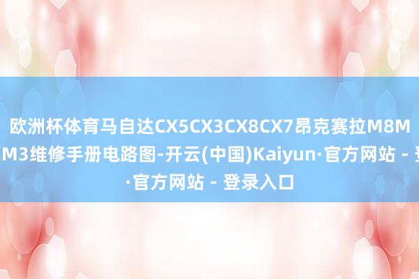 欧洲杯体育马自达CX5CX3CX8CX7昂克赛拉M8M6M5M2M3维修手册电路图-开云(中国)Kaiyun·官方网站 - 登录入口