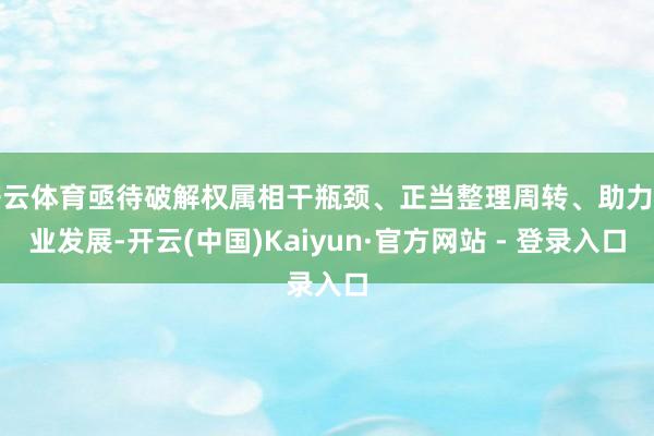 开云体育亟待破解权属相干瓶颈、正当整理周转、助力实业发展-开云(中国)Kaiyun·官方网站 - 登录入口