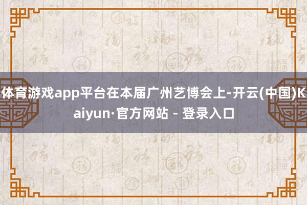 体育游戏app平台　　在本届广州艺博会上-开云(中国)Kaiyun·官方网站 - 登录入口