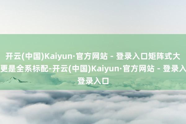 开云(中国)Kaiyun·官方网站 - 登录入口矩阵式大灯更是全系标配-开云(中国)Kaiyun·官方网站 - 登录入口