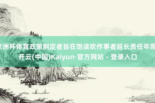 欧洲杯体育政策制定者旨在饱读吹作事者延长责任年限-开云(中国)Kaiyun·官方网站 - 登录入口