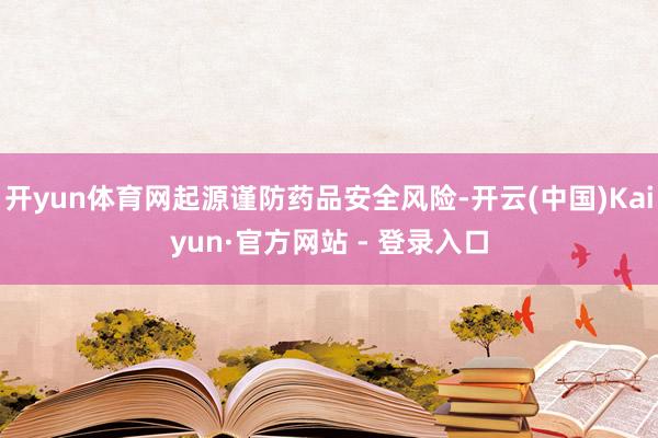 开yun体育网起源谨防药品安全风险-开云(中国)Kaiyun·官方网站 - 登录入口
