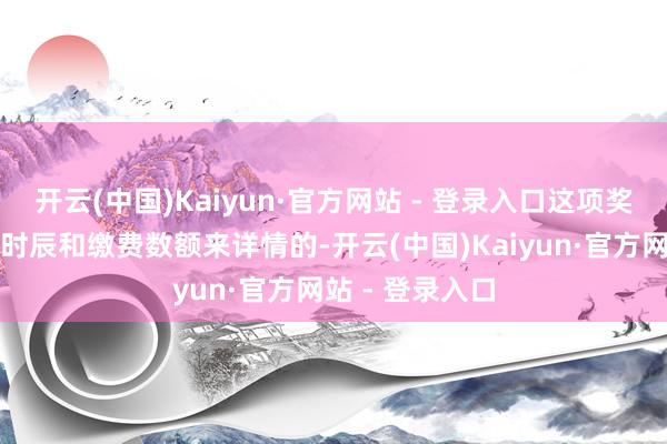 开云(中国)Kaiyun·官方网站 - 登录入口这项奖金是左证缴费时辰和缴费数额来详情的-开云(中国)Kaiyun·官方网站 - 登录入口