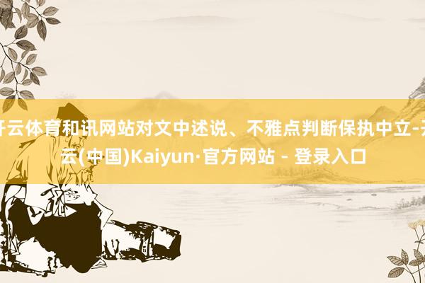 开云体育和讯网站对文中述说、不雅点判断保执中立-开云(中国)Kaiyun·官方网站 - 登录入口