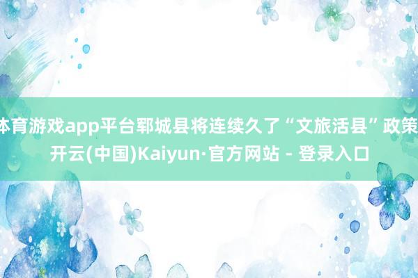 体育游戏app平台郓城县将连续久了“文旅活县”政策-开云(中国)Kaiyun·官方网站 - 登录入口