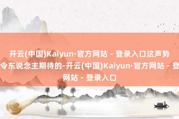 开云(中国)Kaiyun·官方网站 - 登录入口这声势还是蛮令东说念主期待的-开云(中国)Kaiyun·官方网站 - 登录入口