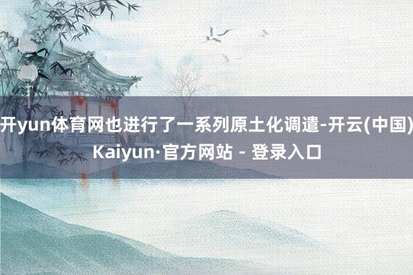 开yun体育网也进行了一系列原土化调遣-开云(中国)Kaiyun·官方网站 - 登录入口
