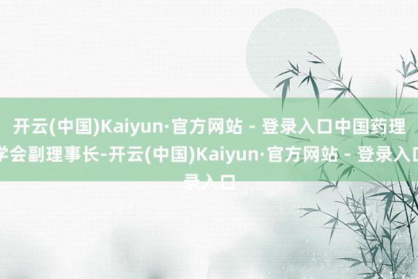 开云(中国)Kaiyun·官方网站 - 登录入口中国药理学会副理事长-开云(中国)Kaiyun·官方网站 - 登录入口