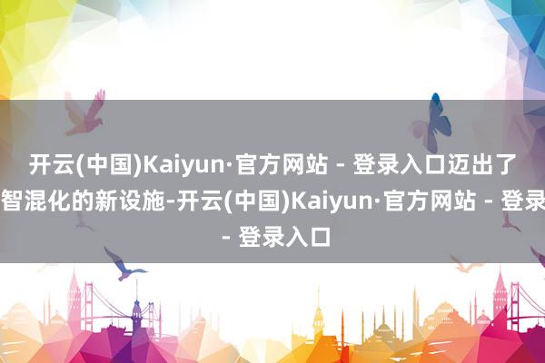 开云(中国)Kaiyun·官方网站 - 登录入口迈出了全面智混化的新设施-开云(中国)Kaiyun·官方网站 - 登录入口