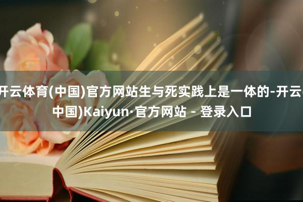 开云体育(中国)官方网站生与死实践上是一体的-开云(中国)Kaiyun·官方网站 - 登录入口