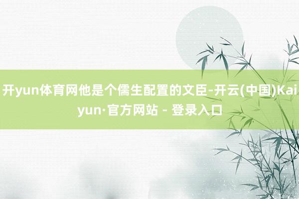 开yun体育网他是个儒生配置的文臣-开云(中国)Kaiyun·官方网站 - 登录入口