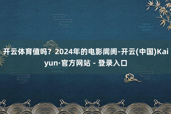 开云体育值吗？2024年的电影阛阓-开云(中国)Kaiyun·官方网站 - 登录入口
