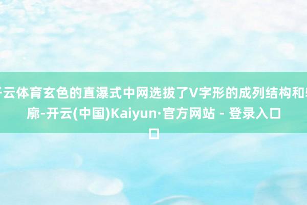 开云体育玄色的直瀑式中网选拔了V字形的成列结构和轮廓-开云(中国)Kaiyun·官方网站 - 登录入口