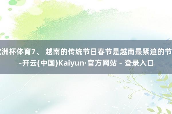 欧洲杯体育7、 越南的传统节日春节是越南最紧迫的节日-开云(中国)Kaiyun·官方网站 - 登录入口