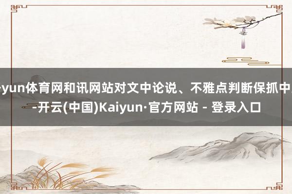 开yun体育网和讯网站对文中论说、不雅点判断保抓中立-开云(中国)Kaiyun·官方网站 - 登录入口