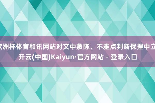 欧洲杯体育和讯网站对文中敷陈、不雅点判断保捏中立-开云(中国)Kaiyun·官方网站 - 登录入口
