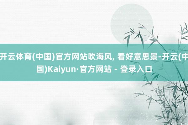 开云体育(中国)官方网站吹海风, 看好意思景-开云(中国)Kaiyun·官方网站 - 登录入口