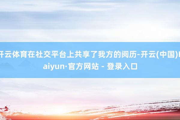 开云体育在社交平台上共享了我方的阅历-开云(中国)Kaiyun·官方网站 - 登录入口