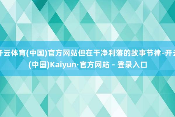开云体育(中国)官方网站但在干净利落的故事节律-开云(中国)Kaiyun·官方网站 - 登录入口