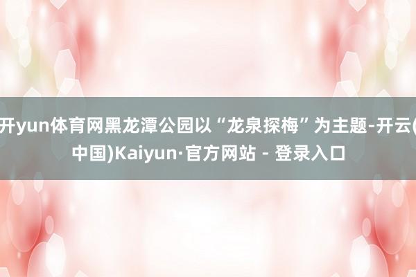 开yun体育网黑龙潭公园以“龙泉探梅”为主题-开云(中国)Kaiyun·官方网站 - 登录入口