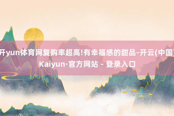 开yun体育网复购率超高!有幸福感的甜品-开云(中国)Kaiyun·官方网站 - 登录入口