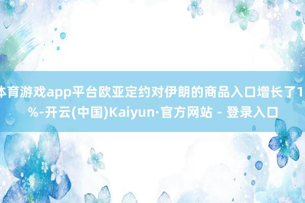 体育游戏app平台欧亚定约对伊朗的商品入口增长了16%-开云(中国)Kaiyun·官方网站 - 登录入口