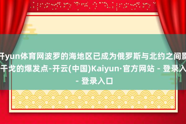 开yun体育网波罗的海地区已成为俄罗斯与北约之间影子干戈的爆发点-开云(中国)Kaiyun·官方网站 - 登录入口