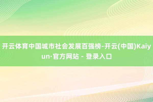 开云体育中国城市社会发展百强榜-开云(中国)Kaiyun·官方网站 - 登录入口