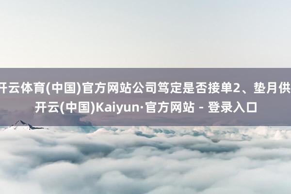 开云体育(中国)官方网站公司笃定是否接单2、垫月供-开云(中国)Kaiyun·官方网站 - 登录入口