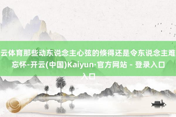 开云体育那些动东说念主心弦的倏得还是令东说念主难以忘怀-开云(中国)Kaiyun·官方网站 - 登录入口