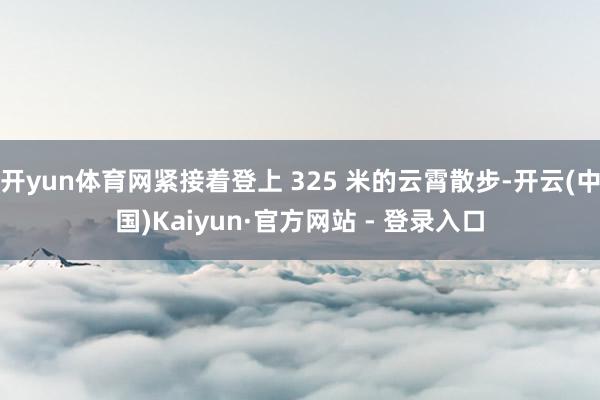 开yun体育网紧接着登上 325 米的云霄散步-开云(中国)Kaiyun·官方网站 - 登录入口