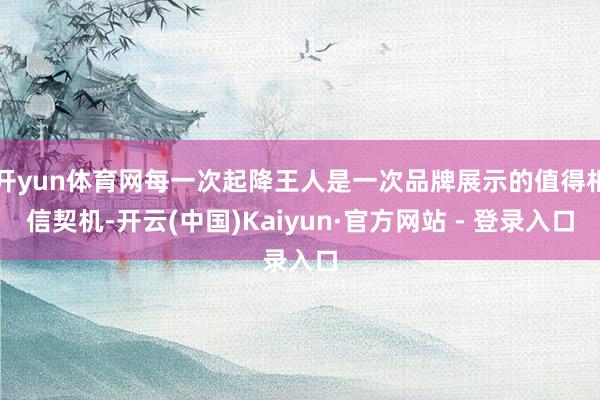开yun体育网每一次起降王人是一次品牌展示的值得相信契机-开云(中国)Kaiyun·官方网站 - 登录入口
