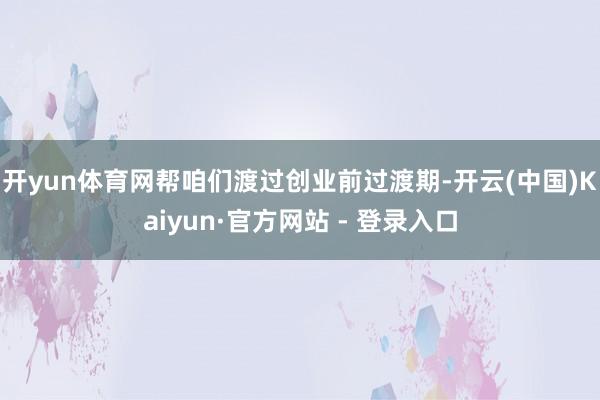 开yun体育网帮咱们渡过创业前过渡期-开云(中国)Kaiyun·官方网站 - 登录入口