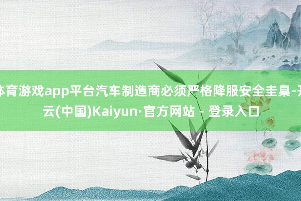 体育游戏app平台汽车制造商必须严格降服安全圭臬-开云(中国)Kaiyun·官方网站 - 登录入口