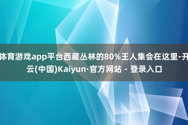 体育游戏app平台西藏丛林的80%王人集会在这里-开云(中国)Kaiyun·官方网站 - 登录入口
