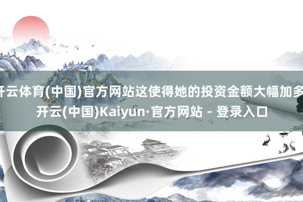 开云体育(中国)官方网站这使得她的投资金额大幅加多-开云(中国)Kaiyun·官方网站 - 登录入口