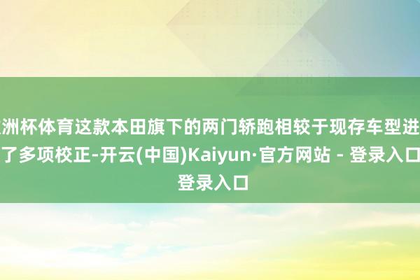 欧洲杯体育这款本田旗下的两门轿跑相较于现存车型进行了多项校正-开云(中国)Kaiyun·官方网站 - 登录入口