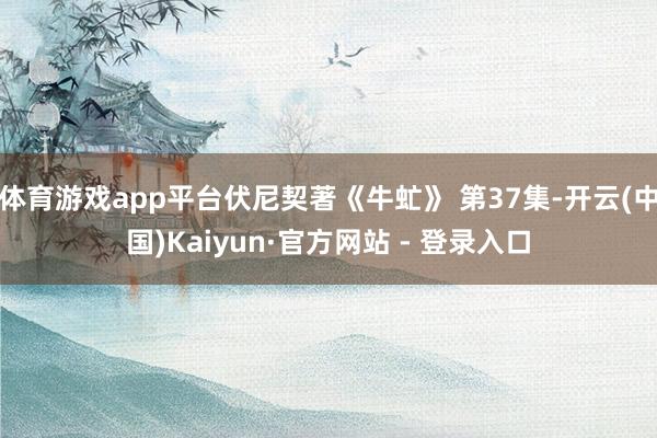 体育游戏app平台伏尼契著《牛虻》 第37集-开云(中国)Kaiyun·官方网站 - 登录入口