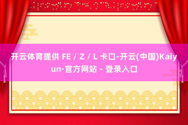 开云体育提供 FE / Z / L 卡口-开云(中国)Kaiyun·官方网站 - 登录入口