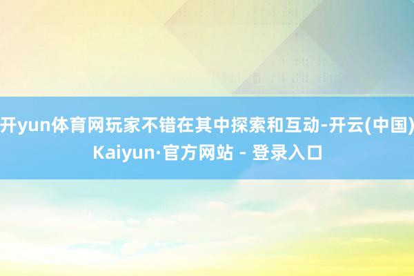 开yun体育网玩家不错在其中探索和互动-开云(中国)Kaiyun·官方网站 - 登录入口
