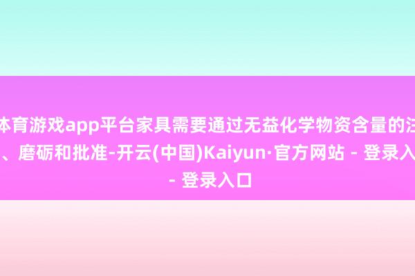 体育游戏app平台家具需要通过无益化学物资含量的注册、磨砺和批准-开云(中国)Kaiyun·官方网站 - 登录入口