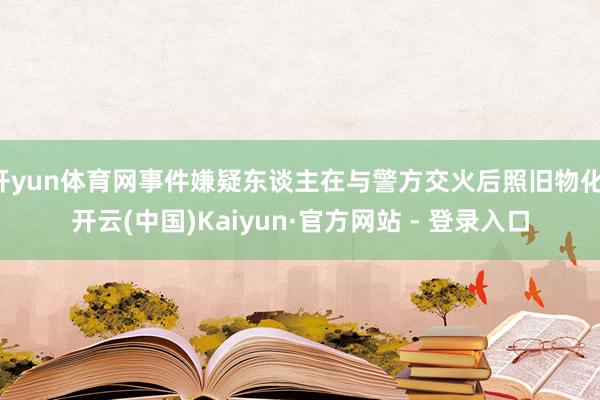 开yun体育网事件嫌疑东谈主在与警方交火后照旧物化-开云(中国)Kaiyun·官方网站 - 登录入口
