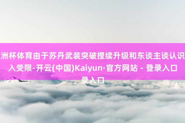 欧洲杯体育由于苏丹武装突破捏续升级和东谈主谈认识准入受限-开云(中国)Kaiyun·官方网站 - 登录入口